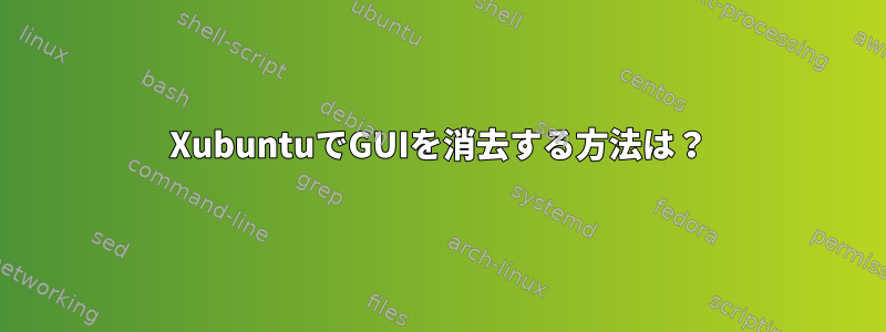 XubuntuでGUIを消去する方法は？