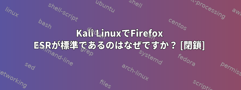 Kali LinuxでFirefox ESRが標準であるのはなぜですか？ [閉鎖]