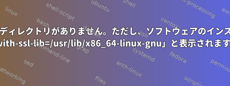 "/usr/lib/x86_64-linux-gnu"ディレクトリがありません。ただし、ソフトウェアのインストール手順には「./configure --with-ssl-lib=/usr/lib/x86_64-linux-gnu」と表示されます。