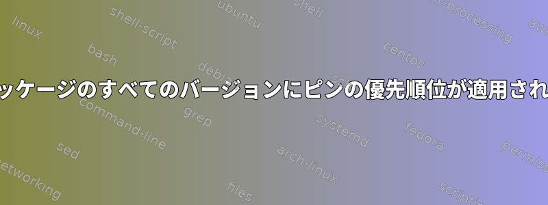 1つを指定しても、パッケージのすべてのバージョンにピンの優先順位が適用されるのはなぜですか？