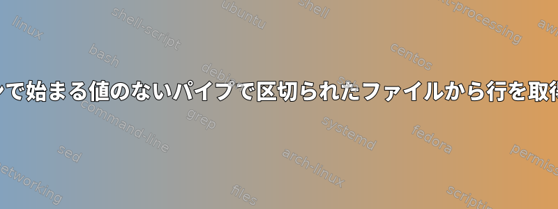 特定のパターンで始まる値のないパイプで区切られたファイルから行を取得する方法は？