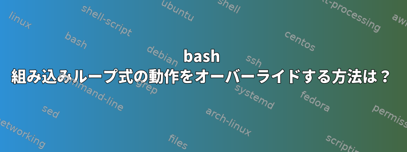 bash 組み込みループ式の動作をオーバーライドする方法は？