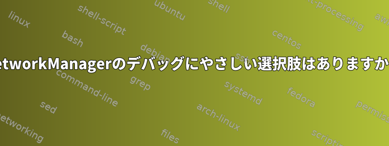 NetworkManagerのデバッグにやさしい選択肢はありますか？