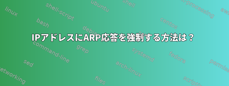 IPアドレスにARP応答を強制する方法は？