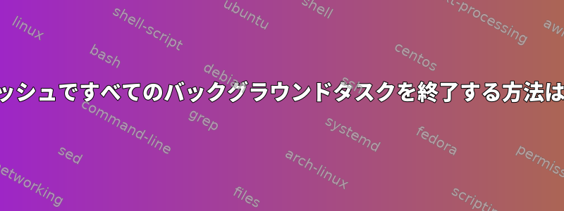 ダッシュですべてのバックグラウンドタスクを終了する方法は？