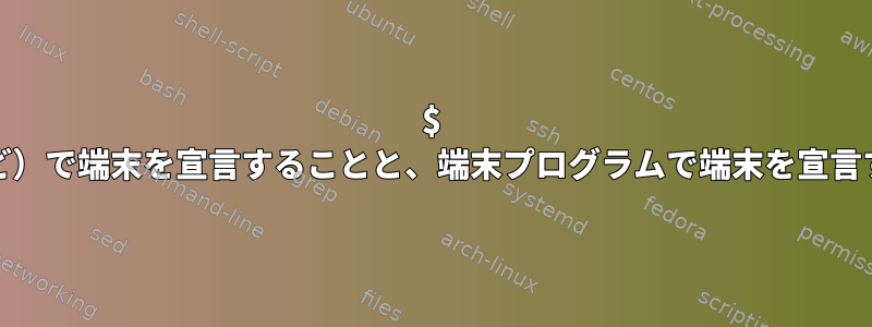 $ TERM（xterm-256colorsなど）で端末を宣言することと、端末プログラムで端末を宣言することに違いはありますか？