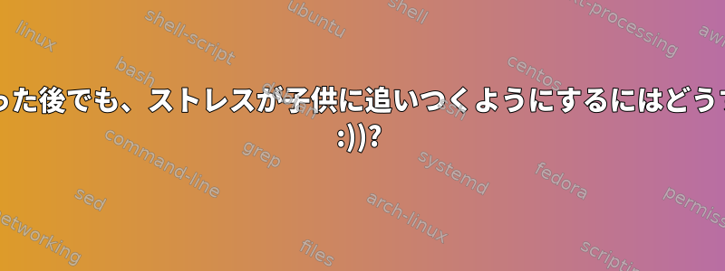 父親/母親が亡くなった後でも、ストレスが子供に追いつくようにするにはどうすればよいですか？ :))?