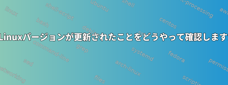 私のLinuxバージョンが更新されたことをどうやって確認しますか？