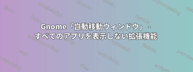 Gnome「自動移動ウィンドウ」 - すべてのアプリを表示しない拡張機能