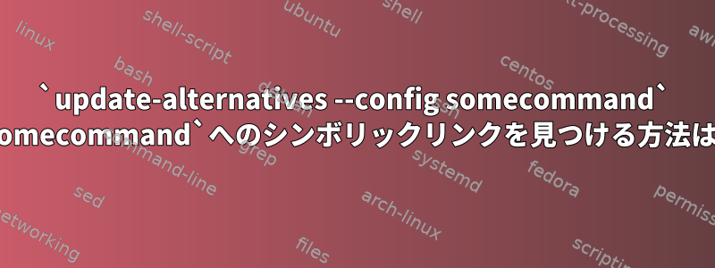 `update-alternatives --config somecommand` `somecommand`へのシンボリックリンクを見つける方法は？