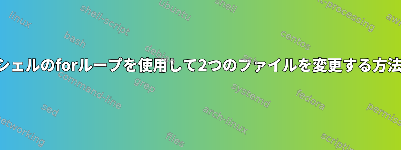 シェルのforループを使用して2つのファイルを変更する方法