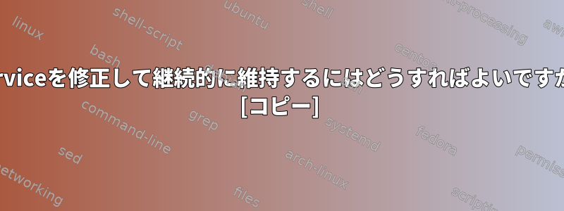 .serviceを修正して継続的に維持するにはどうすればよいですか？ [コピー]