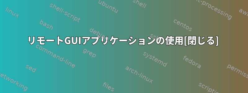 リモートGUIアプリケーションの使用[閉じる]