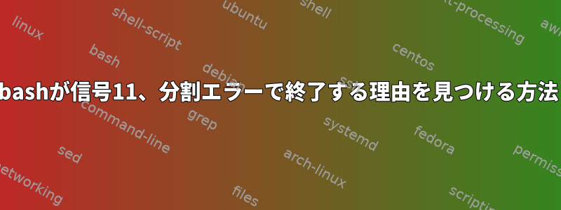 bashが信号11、分割エラーで終了する理由を見つける方法