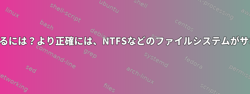 サポートされているファイルシステムを一覧表示するには？より正確には、NTFSなどのファイルシステムがサポートされていることをどのように確認しますか？