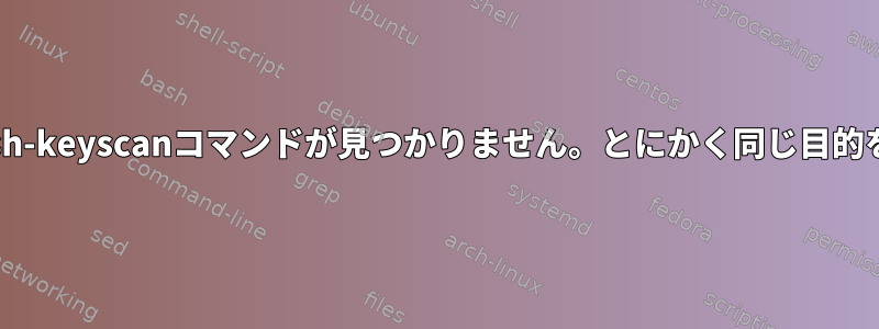 ホストキーを収集したいのですが、私のLinuxではssh-keyscanコマンドが見つかりません。とにかく同じ目的を達成するには、別のコマンドを使用してください。