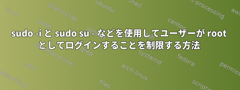 sudo -i と sudo su - などを使用してユーザーが root としてログインすることを制限する方法