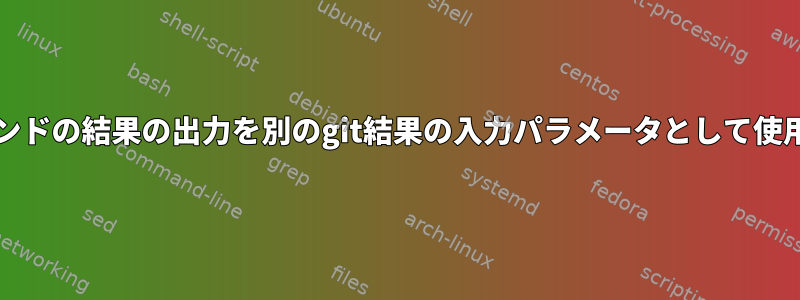 あるgitコマンドの結果の出力を別のgit結果の入力パラメータとして使用するには？