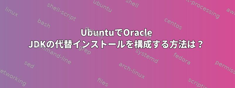 UbuntuでOracle JDKの代替インストールを構成する方法は？