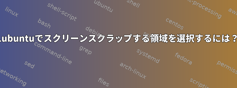 Lubuntuでスクリーンスクラップする領域を選択するには？