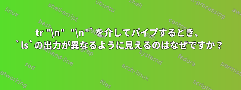 tr "\n" "\n"`を介してパイプするとき、 `ls`の出力が異なるように見えるのはなぜですか？