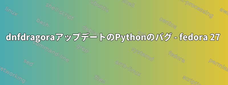 dnfdragoraアップデートのPythonのバグ - fedora 27