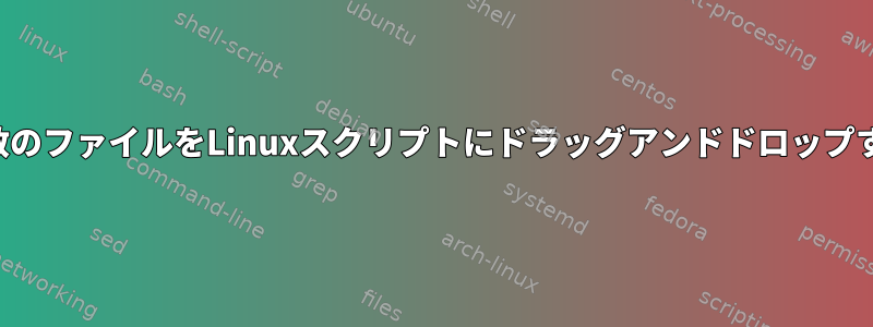 複数のファイルをLinuxスクリプトにドラッグアンドドロップする