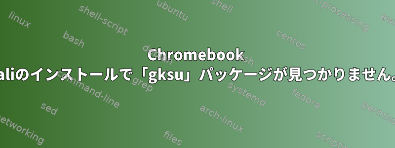 Chromebook Kaliのインストールで「gksu」パッケージが見つかりません。