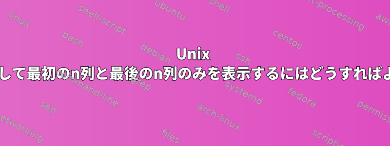 Unix Shellを使用して最初のn列と最後のn列のみを表示するにはどうすればよいですか？