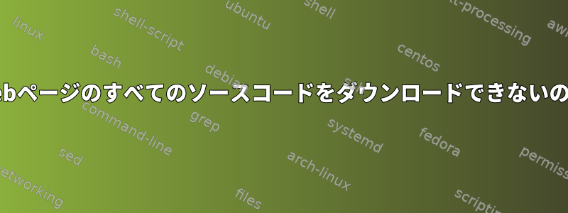 wget/curlがWebページのすべてのソースコードをダウンロードできないのはなぜですか？