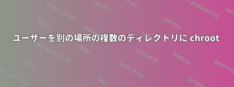 ユーザーを別の場所の複数のディレクトリに chroot