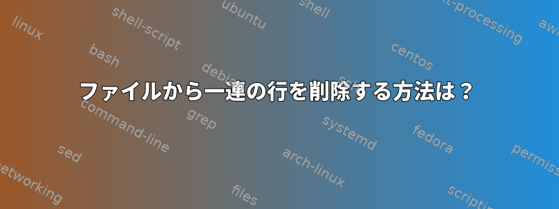 ファイルから一連の行を削除する方法は？