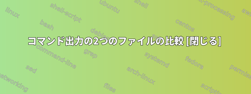 コマンド出力の2つのファイルの比較 [閉じる]