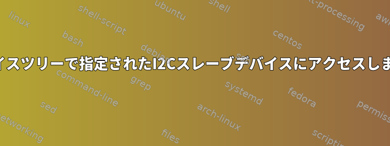 デバイスツリーで指定されたI2Cスレーブデバイスにアクセスします。