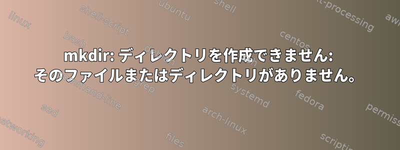 mkdir: ディレクトリを作成できません: そのファイルまたはディレクトリがありません。