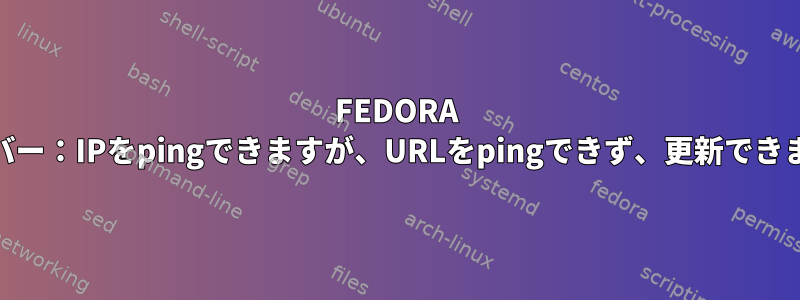 FEDORA 25サーバー：IPをpingできますが、URLをpingできず、更新できません。