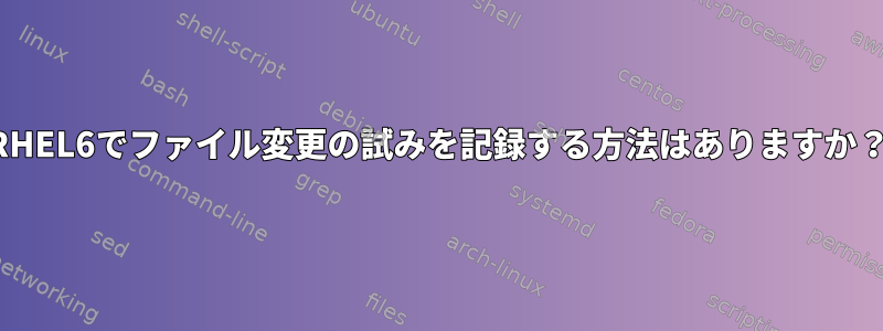 RHEL6でファイル変更の試みを記録する方法はありますか？