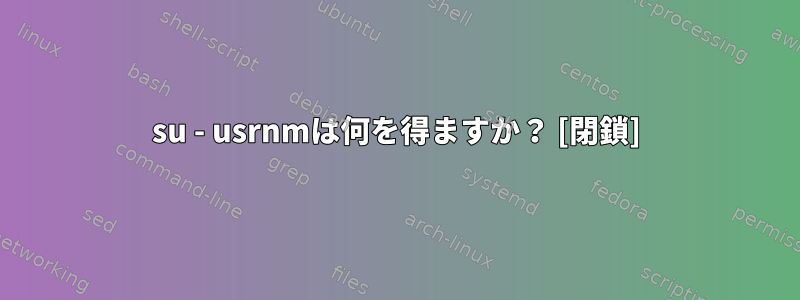 su - usrnmは何を得ますか？ [閉鎖]