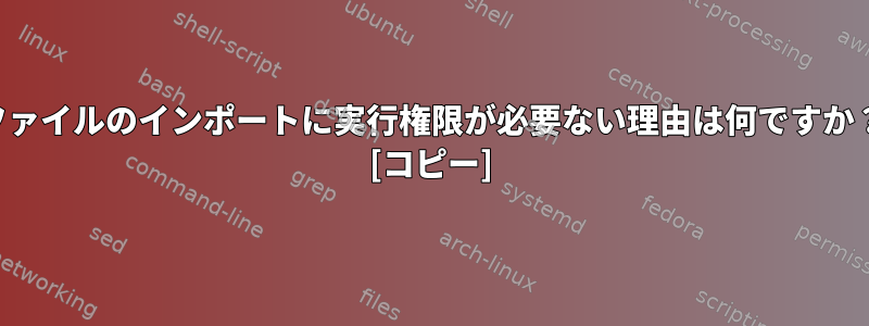 ファイルのインポートに実行権限が必要ない理由は何ですか？ [コピー]