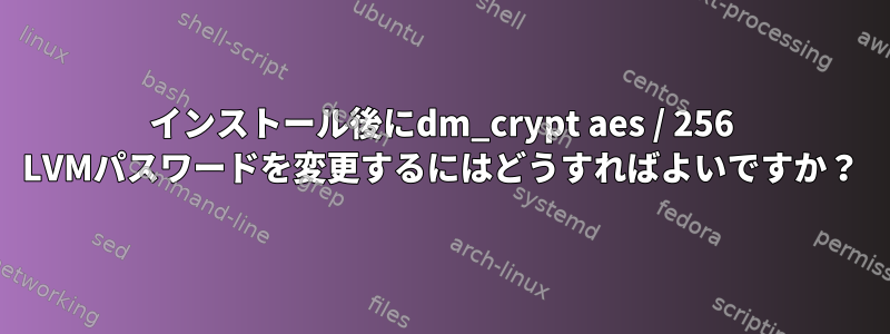 インストール後にdm_crypt aes / 256 LVMパスワードを変更するにはどうすればよいですか？