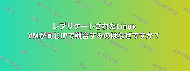 レプリケートされたLinux VMが同じIPで競合するのはなぜですか？