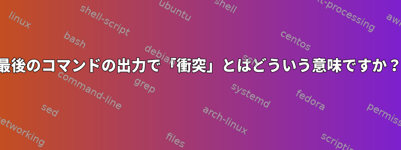 最後のコマンドの出力で「衝突」とはどういう意味ですか？