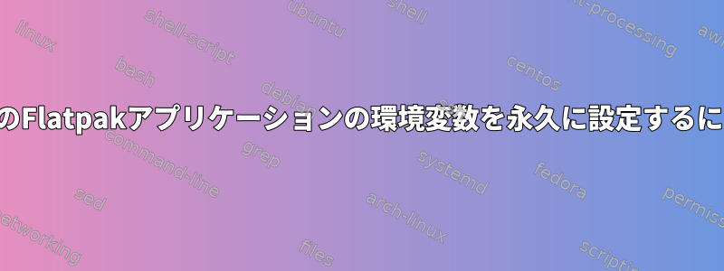 特定のFlatpakアプリケーションの環境変数を永久に設定するには？