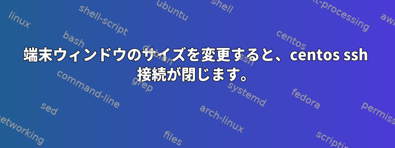 端末ウィンドウのサイズを変更すると、centos ssh 接続が閉じます。