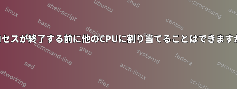 プロセスが終了する前に他のCPUに割り当てることはできますか？