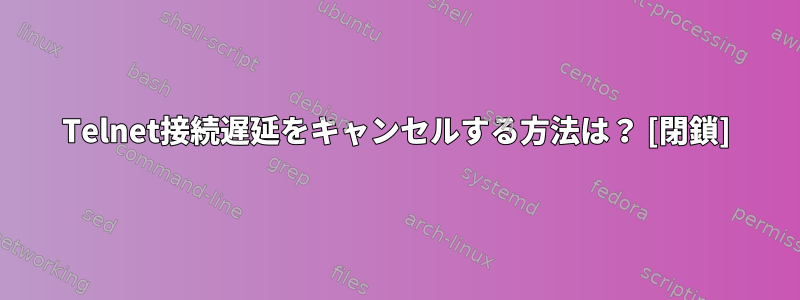 Telnet接続遅延をキャンセルする方法は？ [閉鎖]