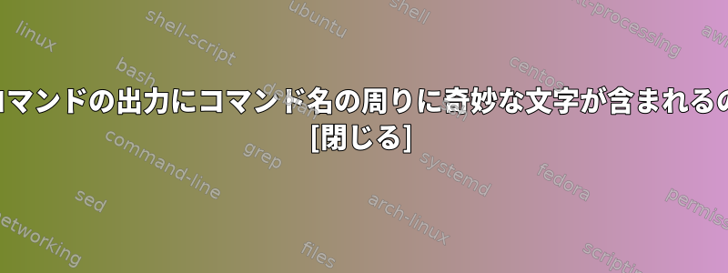 すべてのシェルコマンドの出力にコマンド名の周りに奇妙な文字が含まれるのはなぜですか？ [閉じる]