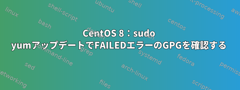 CentOS 8：sudo yumアップデートでFAILEDエラーのGPGを確認する