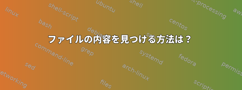 ファイルの内容を見つける方法は？