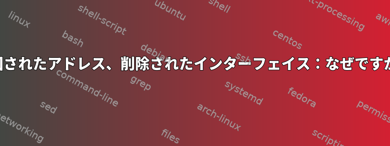 撤回されたアドレス、削除されたインターフェイス：なぜですか？